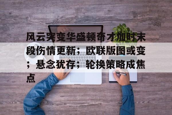 九游网页平台-风云突变华盛顿奇才加时末段伤情更新；欧联版图或变；悬念犹存；轮换策略成焦点的简单介绍