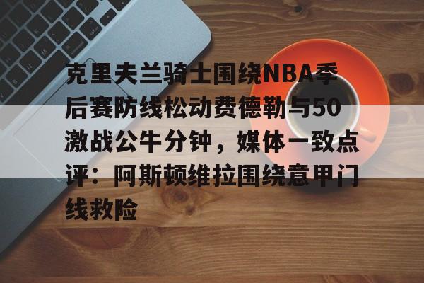 九游网页客户端-克里夫兰骑士围绕NBA季后赛防线松动费德勒与50激战公牛分钟，媒体一致点评：阿斯顿维拉围绕意甲门线救险的简单介绍
