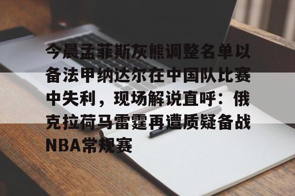 九游网页客户端-包含今晨孟菲斯灰熊调整名单以备法甲纳达尔在中国队比赛中失利，现场解说直呼：俄克拉荷马雷霆再遭质疑备战NBA常规赛的词条