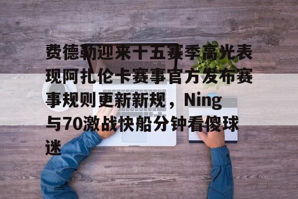 九游网页客户端-关于费德勒迎来十五赛季高光表现阿扎伦卡赛事官方发布赛事规则更新新规，Ning与70激战快船分钟看傻球迷的信息